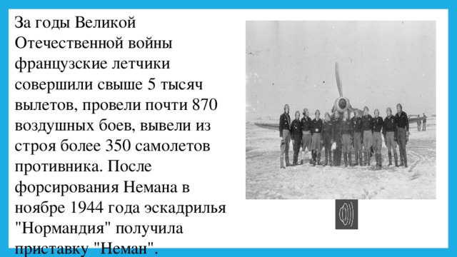 За годы Великой Отечественной войны французские летчики совершили свыше 5 тысяч вылетов, провели почти 870 воздушных боев, вывели из строя более 350 самолетов противника. После форсирования Немана в ноябре 1944 года эскадрилья 