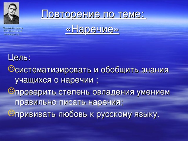 Повторение по теме: «Наречие»  Цель: систематизировать и обобщить знания учащихся о наречии ; проверить степень овладения умением правильно писать наречия; прививать любовь к русскому языку. Светлой памяти Е.И.Никитиной посвящается… 