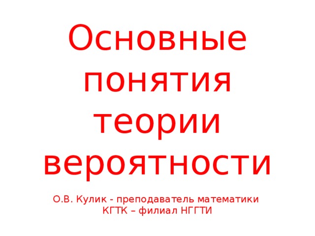    Основные понятия теории вероятности   О.В. Кулик - преподаватель математики  КГТК – филиал НГГТИ    