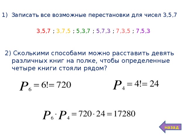 Записать все возможные перестановки для чисел 3,5,7 3,5,7 ; 3,7,5 ; 5,3,7 ; 5,7,3 ; 7,3,5 ; 7,5,3 2) Сколькими способами можно расставить девять различных книг на полке, чтобы определенные четыре книги стояли рядом? назад 