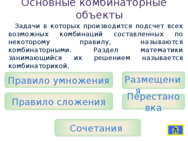 Основные комбинаторные объекты Задачи в которых производится подсчет всех возможных комбинаций составленных по некоторому правилу, называются комбинаторными. Раздел математики занимающийся их решением называется комбинаторикой. Размещения Правило умножения Правило сложения Перестановка Сочетания 