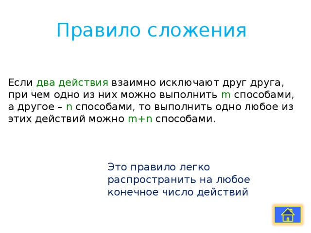 Правило сложения Если два действия взаимно исключают друг друга, при чем одно из них можно выполнить m способами, а другое – n способами, то выполнить одно любое из этих действий можно m+n способами. Это правило легко распространить на любое конечное число действий 