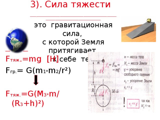 3). Сила тяжести   __________________________________________________________________________________________  это гравитационная сила,  с которой Земля притягивает  к себе тела. _ _ F тяж .= mg [H] F гр. = G(m 1* m 2 /r²) F тяж. =G(M 3* m/(R 3 +h)²) 