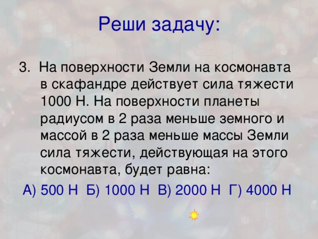 Реши задачу: 3. На поверхности Земли на космонавта в скафандре действует сила тяжести 1000 Н. На поверхности планеты радиусом в 2 раза меньше земного и массой в 2 раза меньше массы Земли сила тяжести, действующая на этого космонавта, будет равна: А) 500 Н Б) 1000 Н В) 2000 Н Г) 4000 Н 