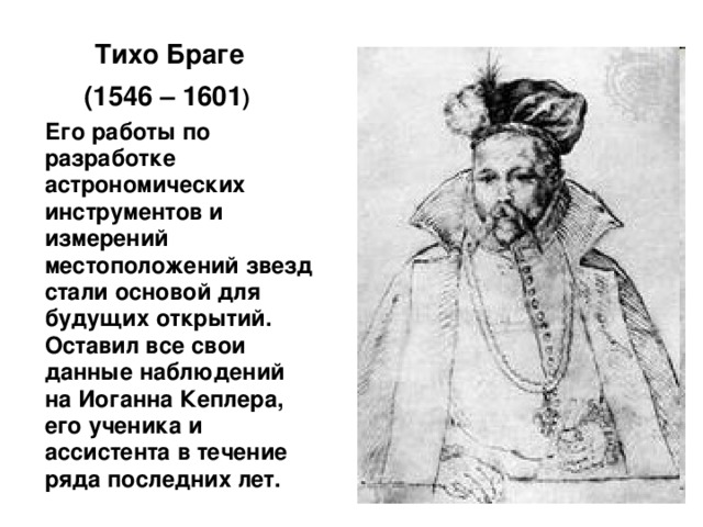  Тихо Браге (1546 – 1601 )  Его работы по разработке астрономических инструментов и измерений местоположений звезд стали основой для будущих открытий. Оставил все свои данные наблюдений на Иоганна Кеплера, его ученика и ассистента в течение ряда последних лет.  