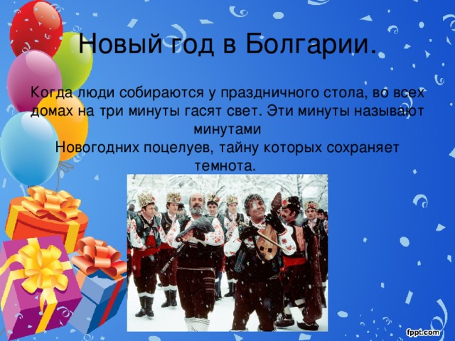 Новый год в Болгарии. Когда люди собираются у праздничного стола, во всех домах на три минуты гасят свет. Эти минуты называют минутами Новогодних поцелуев, тайну которых сохраняет темнота. 