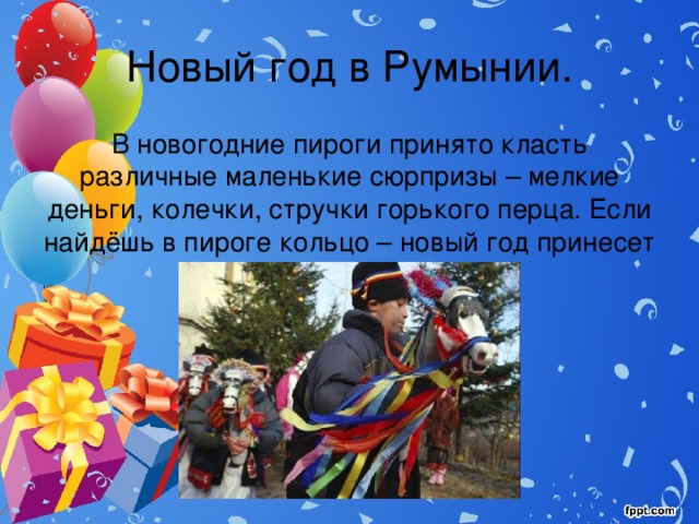 Новый год в Румынии. В новогодние пироги принято класть различные маленькие сюрпризы – мелкие деньги, колечки, стручки горького перца. Если найдёшь в пироге кольцо – новый год принесет тебе много счастья. 