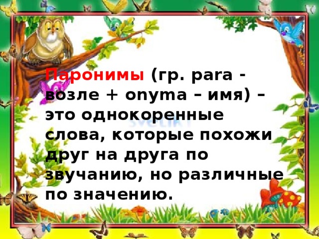 Паронимы (гр. pаrа - возле + onyma – имя) – это однокоренные слова, которые похожи друг на друга по звучанию, но различные по значению.  