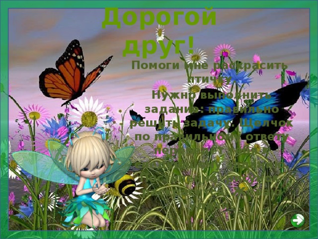 Дорогой друг! Помоги мне раскрасить птичку. Нужно выполнить задание: правильно решить задачу. Щелчок по правильному ответу переведёт тебя к следующему заданию. Постепенно рисунок раскрасится. Желаю удачи!  
