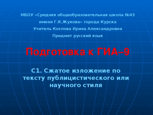 МБОУ «Средняя общеобразовательная школа №43 имени Г.К.Жукова» города Курска Учитель Козлова Ирина Александровна Предмет русский язык Подготовка к ГИА–9 С1. Сжатое изложение по тексту публицистического или научного стиля 