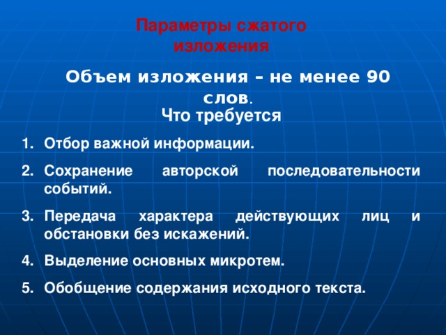 Параметры сжатого изложения Объем изложения – не менее 90 слов . Что требуется Отбор важной информации. Сохранение авторской последовательности событий. Передача характера действующих лиц и обстановки без искажений. Выделение основных микротем. Обобщение содержания исходного текста. 