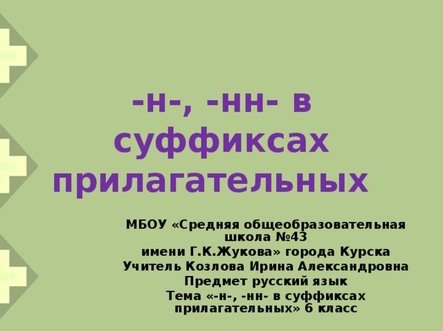 -н-, -нн- в суффиксах прилагательных МБОУ «Средняя общеобразовательная школа №43 имени Г.К.Жукова» города Курска Учитель Козлова Ирина Александровна Предмет русский язык Тема «-н-, -нн- в суффиксах прилагательных» 6 класс 