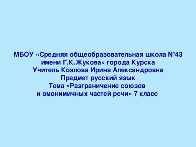 МБОУ «Средняя общеобразовательная школа №43 имени Г.К.Жукова» города Курска Учитель Козлова Ирина Александровна Предмет русский язык Тема «Разграничение союзов и омонимичных частей речи» 7 класс  