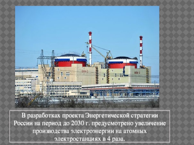 В разработках проекта Энергетической стратегии России на период до 2030 г. предусмотрено увеличение производства электроэнергии на атомных электростанциях в 4 раза. 
