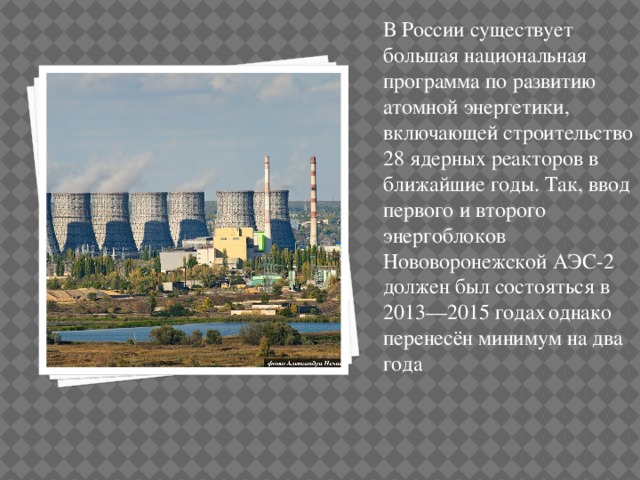 В России существует большая национальная программа по развитию атомной энергетики, включающей строительство 28 ядерных реакторов в ближайшие годы. Так, ввод первого и второго энергоблоков Нововоронежской АЭС-2 должен был состояться в 2013—2015 годах  однако перенесён минимум на два года 