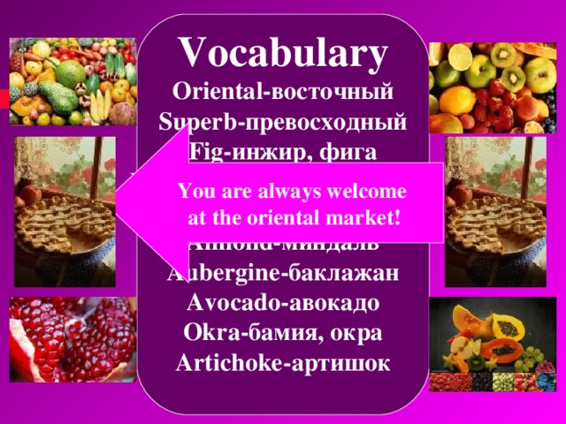 Vocabulary Oriental- восточный Superb -превосходный Fig -инжир, фига Bitter herbs -пряные, травы Date -финик Almond -миндаль Aubergine -баклажан Avocado -авокадо Okra -бамия, окра Artichoke -артишок  You are always welcome at the oriental market! 