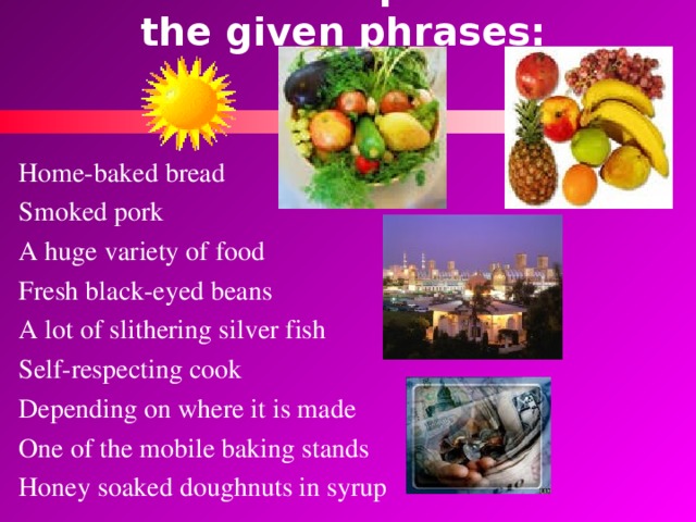 Give Russian equivalents to the given phrases:  Home-baked bread Smoked pork A huge variety of food Fresh black-eyed beans A lot of slithering silver fish Self-respecting cook Depending on where it is made One of the mobile baking stands Honey soaked doughnuts in syrup 