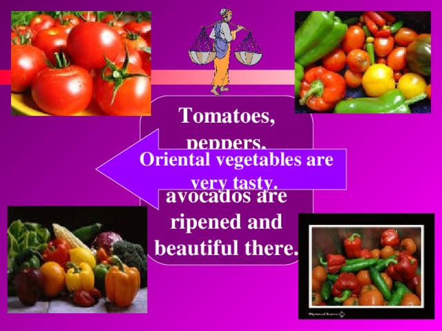 Tomatoes, peppers, aubergines and avocados are ripened and beautiful there. Oriental vegetables are very tasty. 