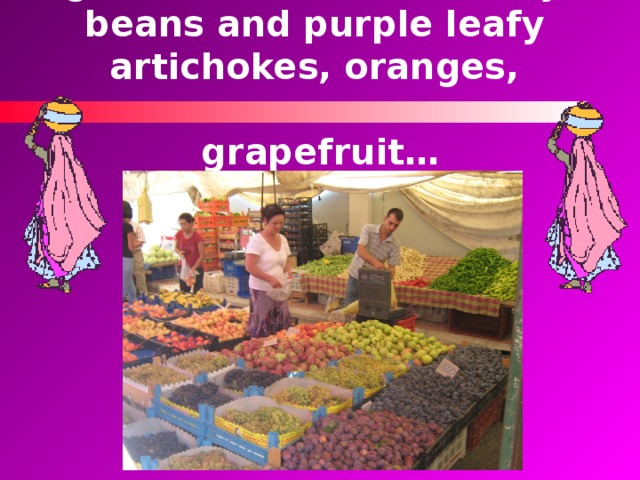 You can find fresh exotic vegetables – okra, black-eyed beans and purple leafy artichokes, oranges,   grapefruit… 