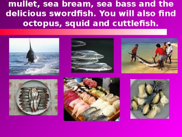 A lot of slithering silver fish make an attractive sight in the market – red mullet, sea bream, sea bass and the delicious swordfish. You will also find octopus, squid and cuttlefish. 