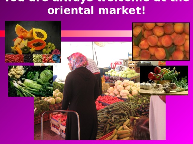 You are always welcome at the oriental market! 