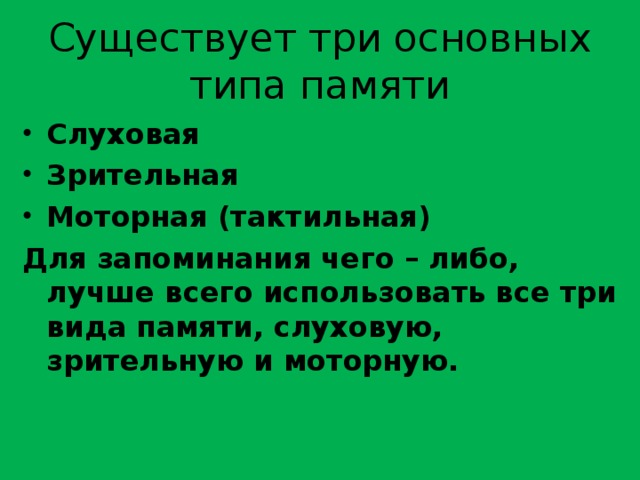 Существует три основных типа памяти Слуховая Зрительная Моторная (тактильная) Для запоминания чего – либо, лучше всего использовать все три вида памяти, слуховую, зрительную и моторную. 