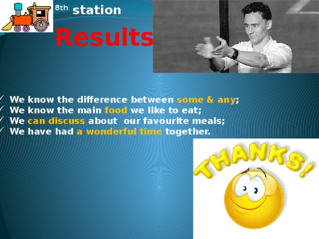 8th station Results We know the difference between some & any ; We know the main food we like to eat; We can discuss about our favourite meals; We have had a  wonderful time together.  