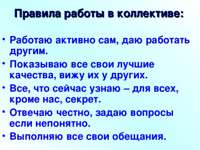 Правила работы в коллективе: Работаю активно сам, даю работать другим. Показываю все свои лучшие качества, вижу их у других. Все, что сейчас узнаю – для всех, кроме нас, секрет. Отвечаю честно, задаю вопросы если непонятно. Выполняю все свои обещания.  