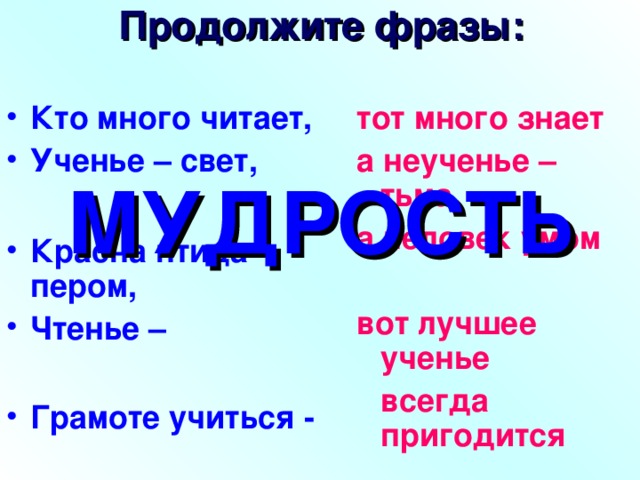 Продолжите фразы: Кто много читает, Ученье – свет,  Красна птица пером, Чтенье –  Грамоте учиться -  тот много знает а неученье – тьма а человек умом  вот лучшее ученье  всегда пригодится  МУДРОСТЬ 