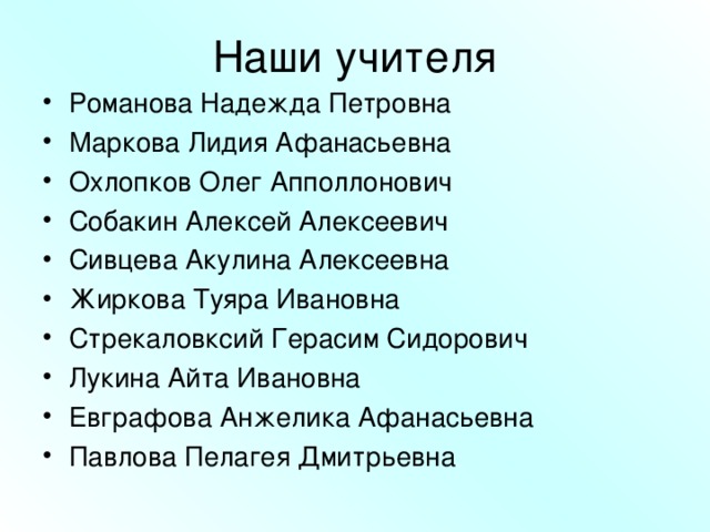 Наши учителя Романова Надежда Петровна Маркова Лидия Афанасьевна Охлопков Олег Апполлонович Собакин Алексей Алексеевич Сивцева Акулина Алексеевна Жиркова Туяра Ивановна Стрекаловксий Герасим Сидорович Лукина Айта Ивановна Евграфова Анжелика Афанасьевна Павлова Пелагея Дмитрьевна 