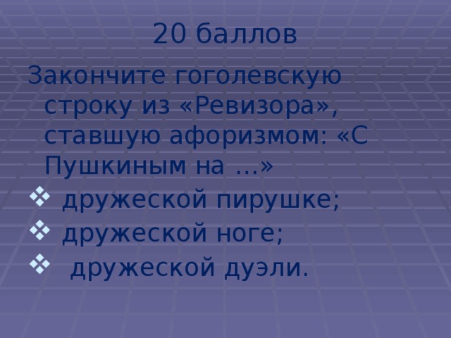 20  баллов Закончите гоголевскую строку из «Ревизора», ставшую афоризмом: «С Пушкиным на …»  дружеской пирушке;  дружеской ноге;  дружеской дуэли. 