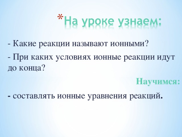 - Какие реакции называют ионными? - При каких условиях ионные реакции идут до конца? Научимся: - составлять ионные уравнения реакций .  