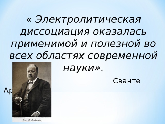 «  Электролитическая диссоциация оказалась применимой и полезной во всех областях современной науки».  Сванте Аррениус 
