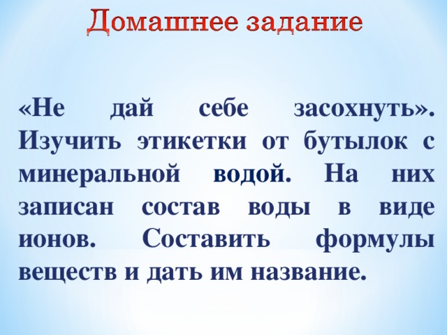 «Не  дай  себе  засохнуть». Изучить этикетки от бутылок с минеральной водой . На них записан состав воды в виде ионов. Составить формулы веществ и дать им название. 