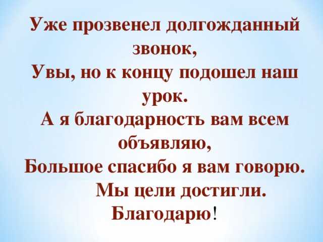 Уже прозвенел долгожданный звонок, Увы, но к концу подошел наш урок. А я благодарность вам всем объявляю, Большое спасибо я вам говорю.  Мы цели достигли. Благодарю ! 