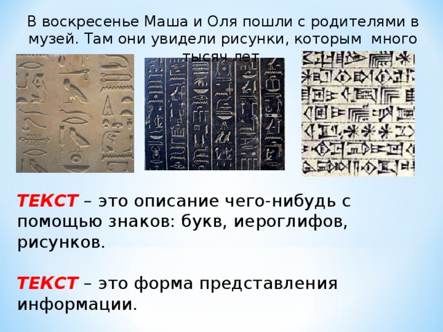В воскресенье Маша и Оля пошли с родителями в музей. Там они увидели рисунки, которым много тысяч лет. ТЕКСТ – это описание чего-нибудь с помощью знаков: букв, иероглифов, рисунков. ТЕКСТ – это форма представления информации. 