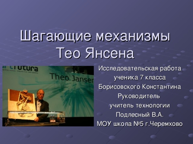 Шагающие механизмы  Тео Янсена Исследовательская работа ученика 7 класса Борисовского Константина Руководитель учитель технологии Подлесный В.А. МОУ школа №5 г.Черемхово 