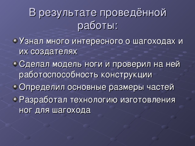 В результате проведённой работы: Узнал много интересного о шагоходах и их создателях Сделал модель ноги и проверил на ней работоспособность конструкции Определил основные размеры частей Разработал технологию изготовления ног для шагохода 