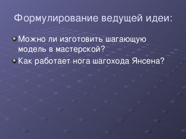 Формулирование ведущей идеи: Можно ли изготовить шагающую модель в мастерской? Как работает нога шагохода Янсена? 
