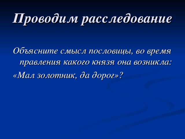 Проводим расследование Объясните смысл пословицы, во время правления какого князя она возникла: «Мал золотник, да дорог»? 