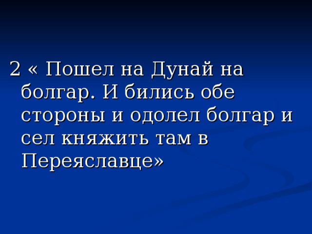 2 « Пошел на Дунай на болгар. И бились обе стороны и одолел болгар и сел княжить там в Переяславце» 