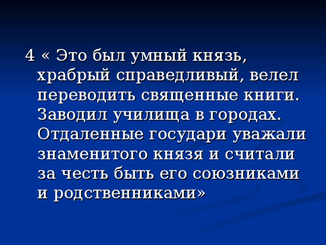 4 « Это был умный князь, храбрый справедливый, велел переводить священные книги. Заводил училища в городах. Отдаленные государи уважали знаменитого князя и считали за честь быть его союзниками и родственниками» 