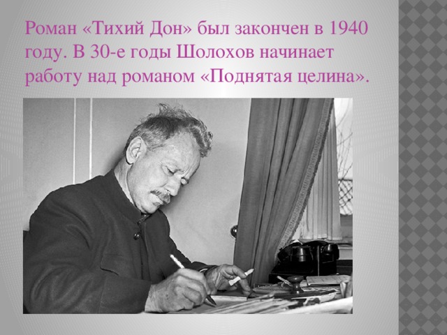 Роман «Тихий Дон» был закончен в 1940 году. В 30-е годы Шолохов начинает работу над романом «Поднятая целина». 