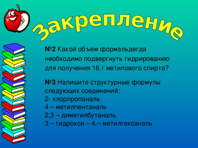 № 2 Какой объем формальдегда необходимо подвергнуть гидрированию для получения 16 г метилового спирта? № 3 Напишите структурные формулы следующих соединений: 2- хлорпропаналь 4 – метилпентаналь 2,3 – диметилбутаналь 3 – гидрокси – 4 – метилгексаналь 