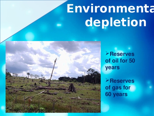 Environmental depletion Reserves of oil for 50 years  Reserves of gas for 60 years 