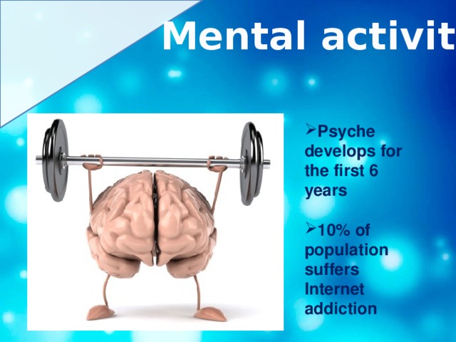 Mental activity Psyche develops for the first 6 years  10% of population suffers Internet addiction  