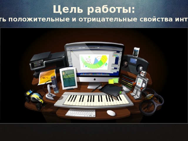 Цель работы:  Показать положительные и отрицательные свойства интернета.   
