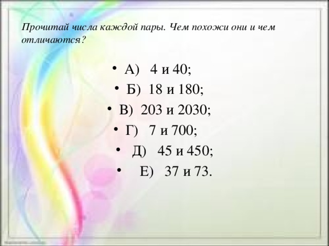 Прочитай числа каждой пары. Чем похожи они и чем отличаются?   А) 4 и 40; Б) 18 и 180; В) 203 и 2030; Г) 7 и 700;  Д) 45 и 450;  Е) 37 и 73. 