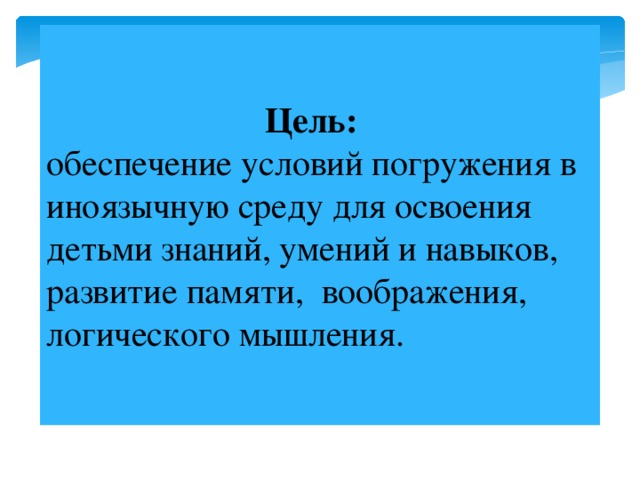 Цель: обеспечение условий погружения в иноязычную среду для освоения детьми знаний, умений и навыков, развитие памяти, воображения, логического мышления.   