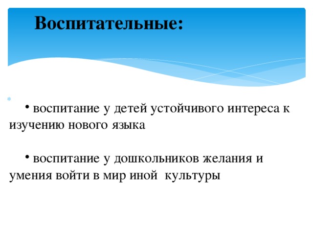 Воспитательные:     воспитание у детей устойчивого интереса к изучению нового языка  воспитание у дошкольников желания и умения войти в мир иной культуры у 
